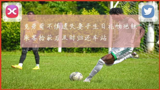 克劳奇不慎遗失妻子生日礼物地铁乘客拾获后及时归还车站