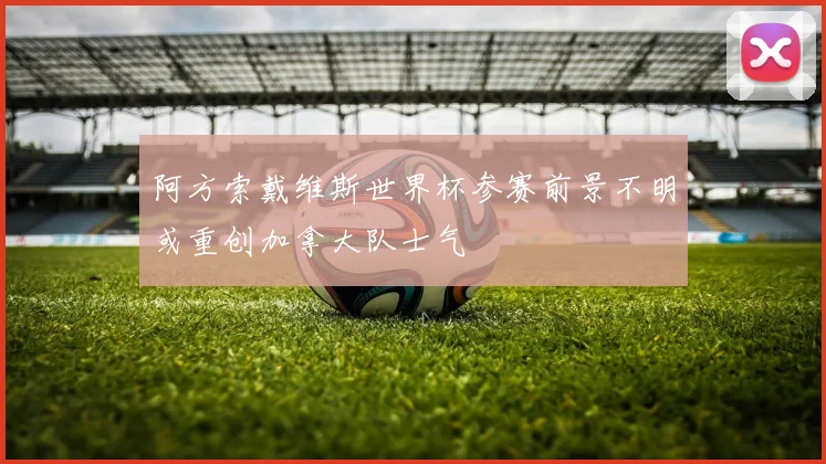 阿方索戴维斯世界杯参赛前景不明或重创加拿大队士气