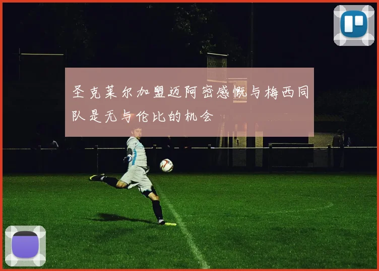 圣克莱尔加盟迈阿密感慨与梅西同队是无与伦比的机会