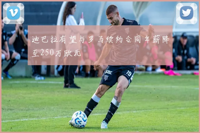 迪巴拉有望与罗马续约合同年薪降至250万欧元