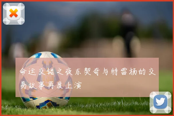 命运交错之夜东契奇与特雷杨的交易故事再度上演