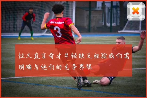 拉文直言奇才年轻缺乏经验我们需明确与他们的竞争界限