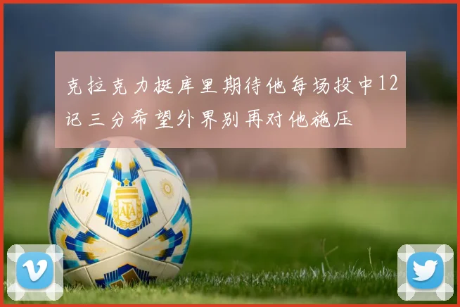 克拉克力挺库里期待他每场投中12记三分希望外界别再对他施压