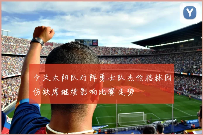 今天太阳队对阵勇士队杰伦格林因伤缺席继续影响比赛走势