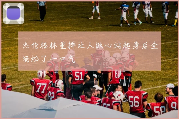 杰伦格林重摔让人揪心站起身后全场松了一口气