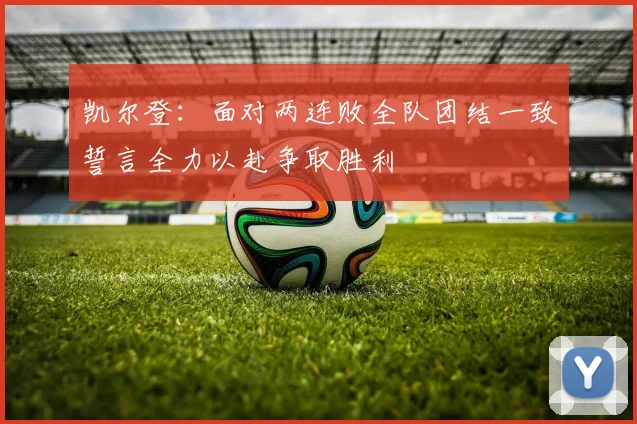 凯尔登：面对两连败全队团结一致誓言全力以赴争取胜利