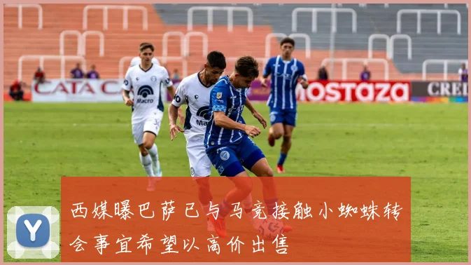 西媒曝巴萨已与马竞接触小蜘蛛转会事宜希望以高价出售