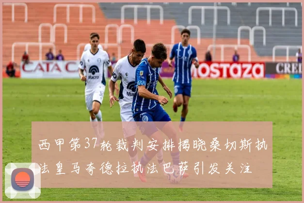 西甲第37轮裁判安排揭晓桑切斯执法皇马夸德拉执法巴萨引发关注