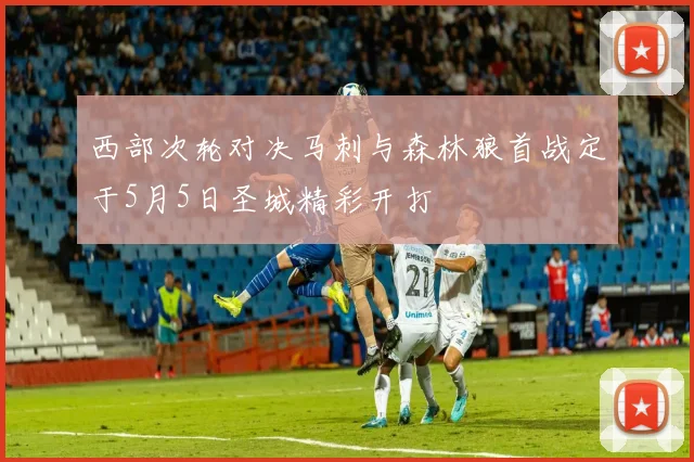 西部次轮对决马刺与森林狼首战定于5月5日圣城精彩开打