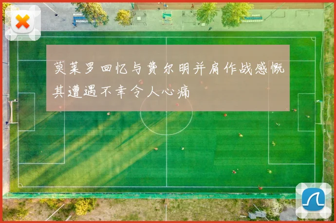 莫莱罗回忆与费尔明并肩作战感慨其遭遇不幸令人心痛