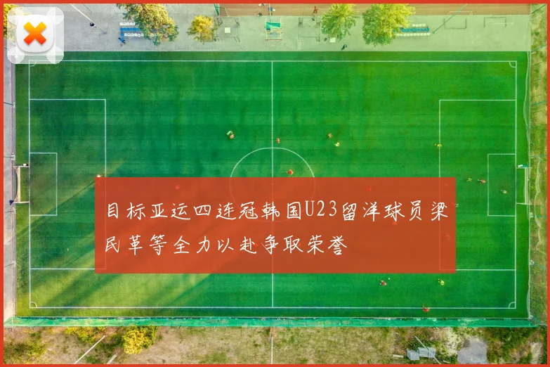 目标亚运四连冠韩国U23留洋球员梁民革等全力以赴争取荣誉