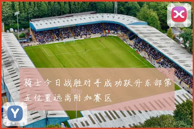 骑士今日战胜对手成功跃升东部第五位置远离附加赛区