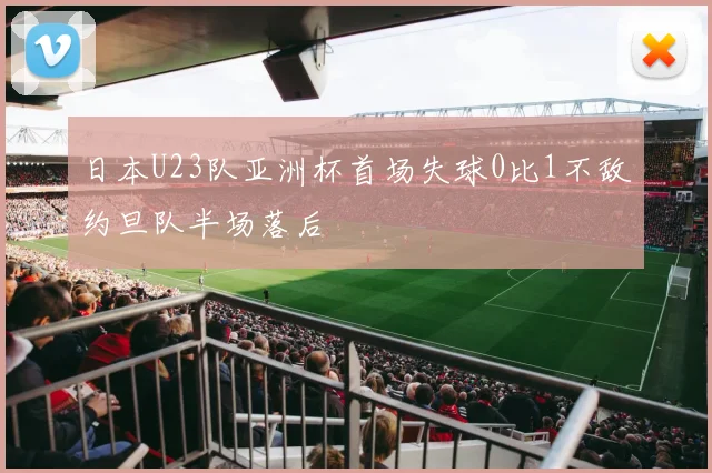 日本U23队亚洲杯首场失球0比1不敌约旦队半场落后