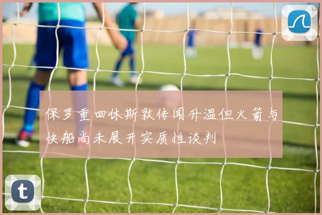 保罗重回休斯敦传闻升温但火箭与快船尚未展开实质性谈判